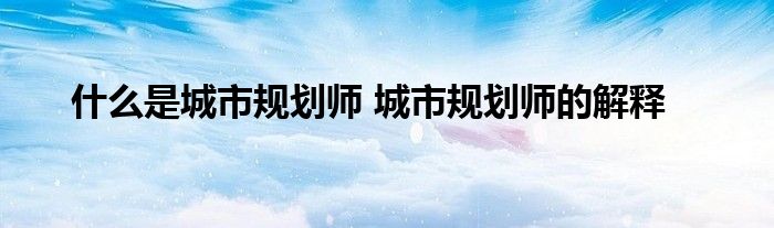 什么是城市规划师 城市规划师的解释