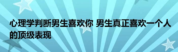 心理学判断男生喜欢你 男生真正喜欢一个人的顶级表现