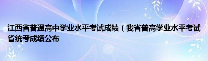 江西省普通高中学业水平考试成绩(我省普高学业水平考试省统考成绩公布
