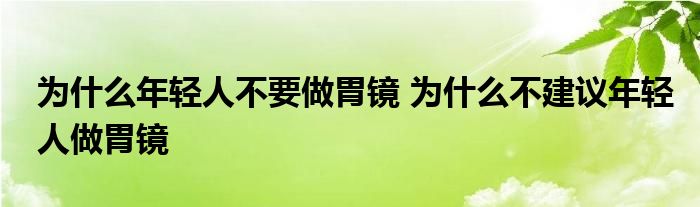 为什么年轻人不要做胃镜 为什么不建议年轻人做胃镜