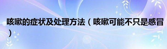 咳嗽的症状及处理方法(咳嗽可能不只是感冒)