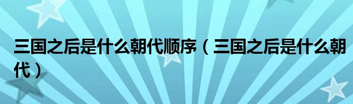 三国之后是什么朝代顺序(三国之后是什么朝代)