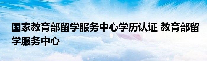 国家教育部留学服务中心学历认证 教育部留学服务中心