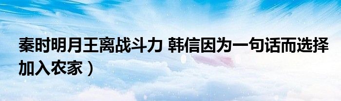 秦时明月王离战斗力 韩信因为一句话而选择加入农家)