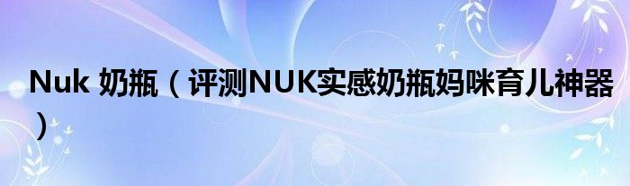 Nuk 奶瓶(评测NUK实感奶瓶妈咪育儿神器)