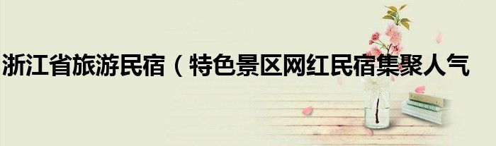 浙江省旅游民宿(特色景区网红民宿集聚人气