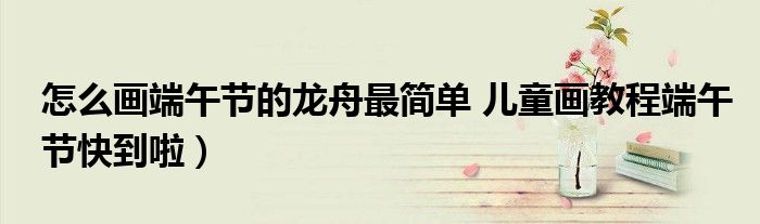 怎么画端午节的龙舟最简单 儿童画教程端午节快到啦)