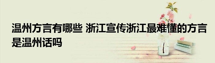 温州方言有哪些 浙江宣传浙江最难懂的方言是温州话吗