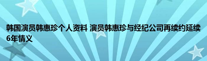 韩国演员韩惠珍个人资料 演员韩惠珍与经纪公司再续约延续6年情义