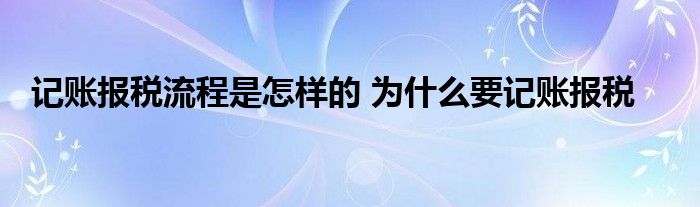 记账报税流程是怎样的 为什么要记账报税