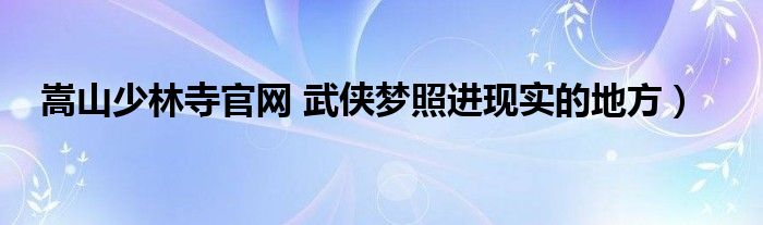 嵩山少林寺官网 武侠梦照进现实的地方）