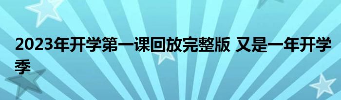 2023年开学第一课回放完整版 又是一年开学季