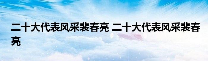 二十大代表风采裴春亮 二十大代表风采裴春亮