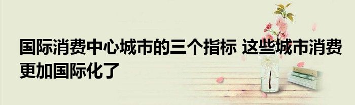 国际消费中心城市的三个指标 这些城市消费更加国际化了