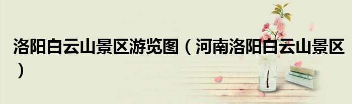 洛阳白云山景区游览图(河南洛阳白云山景区)