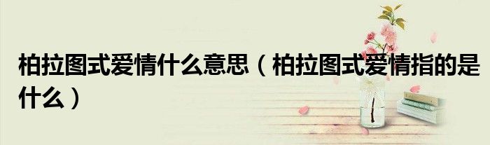 柏拉图式爱情什么意思(柏拉图式爱情指的是什么)