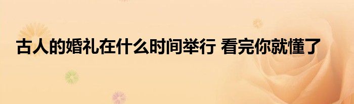 古人的婚礼在什么时间举行 看完你就懂了