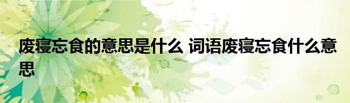 废寝忘食的意思是什么 词语废寝忘食什么意思
