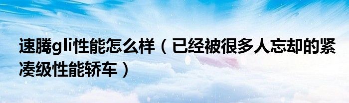 速腾gli性能怎么样(已经被很多人忘却的紧凑级性能轿车)