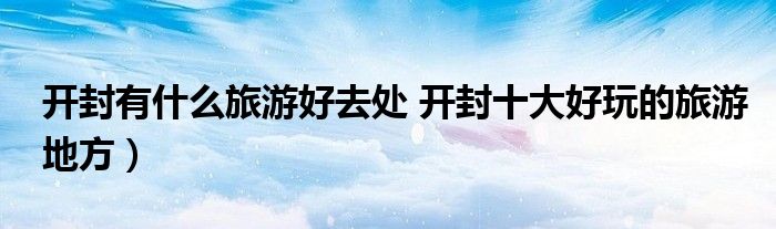 开封有什么旅游好去处 开封十大好玩的旅游地方)