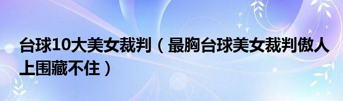 台球10大美女裁判（最胸台球美女裁判傲人上围藏不住）