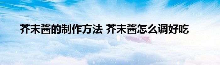 芥末酱的制作方法 芥末酱怎么调好吃
