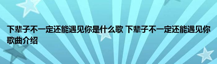 下辈子不一定还能遇见你是什么歌 下辈子不一定还能遇见你歌曲介绍