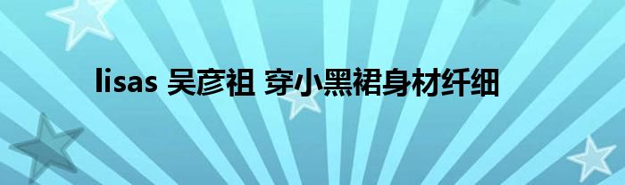 lisas 吴彦祖 穿小黑裙身材纤细