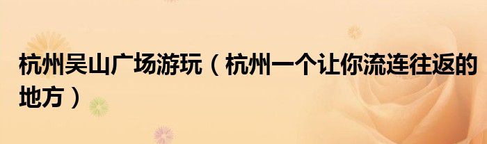杭州吴山广场游玩(杭州一个让你流连往返的地方)