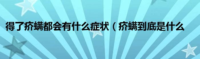 得了疥螨都会有什么症状(疥螨到底是什么