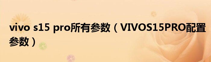 vivo s15 pro所有参数(VIVOS15PRO配置参数)