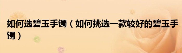 如何选碧玉手镯(如何挑选一款较好的碧玉手镯)