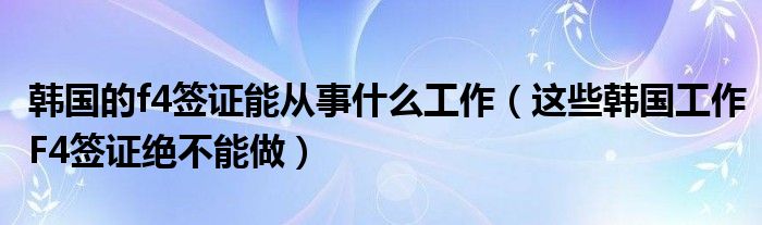 韩国的f4签证能从事什么工作(这些韩国工作F4签证绝不能做)