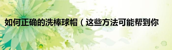 如何正确的洗棒球帽(这些方法可能帮到你
