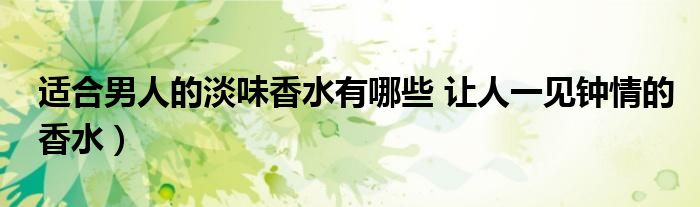 适合男人的淡味香水有哪些 让人一见钟情的香水)
