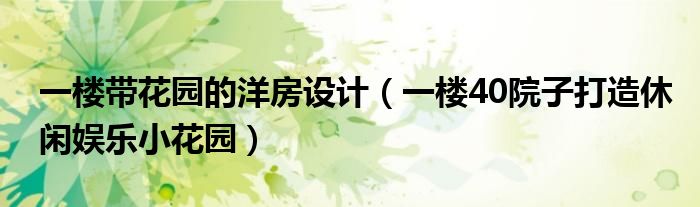 一楼带花园的洋房设计（一楼40院子打造休闲娱乐小花园）