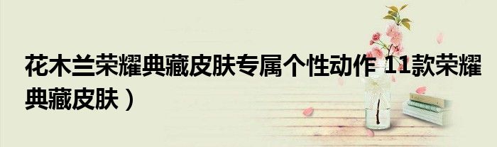 花木兰荣耀典藏皮肤专属个性动作 11款荣耀典藏皮肤)