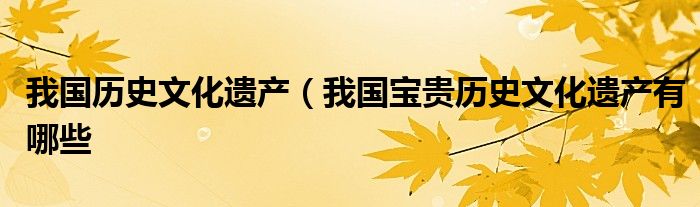 我国历史文化遗产(我国宝贵历史文化遗产有哪些
