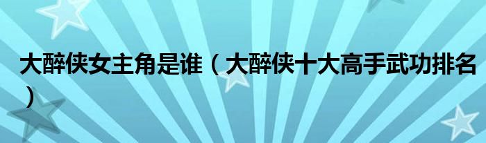 大醉侠女主角是谁(大醉侠十大高手武功排名)
