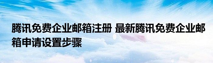 腾讯免费企业邮箱注册 最新腾讯免费企业邮箱申请设置步骤