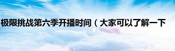 极限挑战第六季开播时间(大家可以了解一下