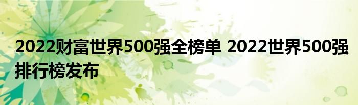 2022财富世界500强全榜单 2022世界500强排行榜发布
