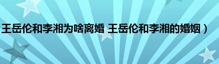 王岳伦和李湘为啥离婚 王岳伦和李湘的婚姻)