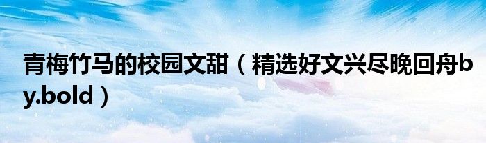 青梅竹马的校园文甜(精选好文兴尽晚回舟by.bold)