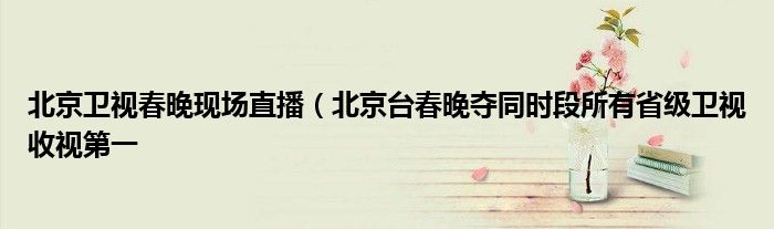 北京卫视春晚现场直播(北京台春晚夺同时段所有省级卫视收视第一