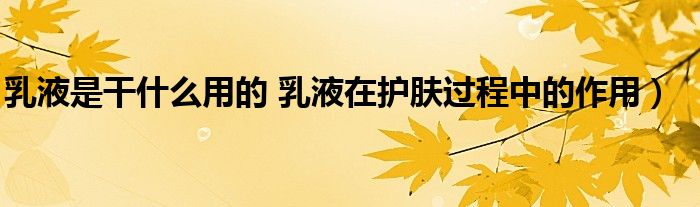 乳液是干什么用的 乳液在护肤过程中的作用)