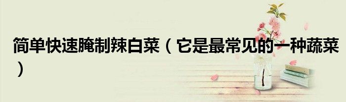 简单快速腌制辣白菜(它是最常见的一种蔬菜)