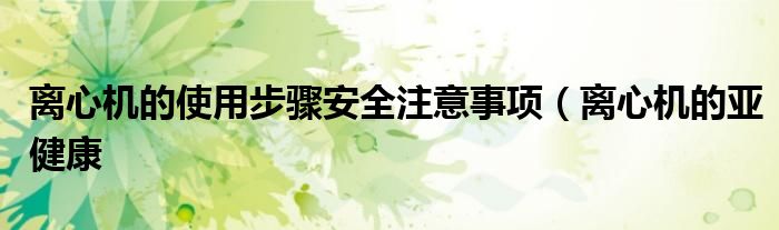 离心机的使用步骤安全注意事项(离心机的亚健康