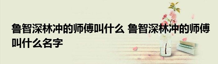 鲁智深林冲的师傅叫什么 鲁智深林冲的师傅叫什么名字