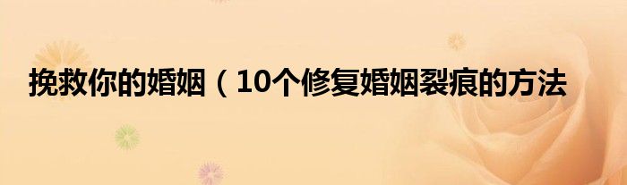挽救你的婚姻(10个修复婚姻裂痕的方法